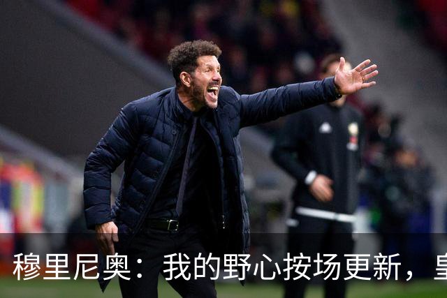 穆里尼奥：我的野心按场更新，皇马想夺欧冠必须有顶级球员