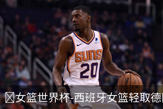 🏀女篮世界杯-西班牙女篮轻取德国获季军 伊娅娜·马丁20+9
