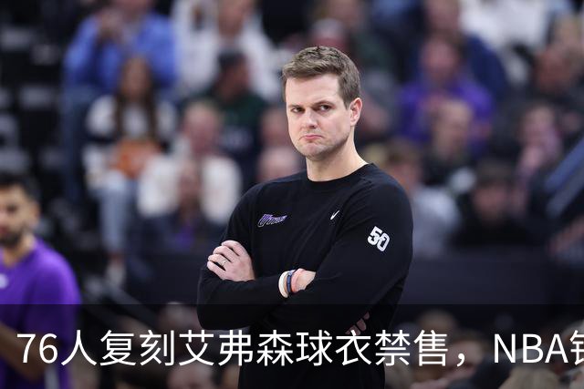 76人复刻艾弗森球衣禁售，NBA错失詹姆斯联名百亿商机